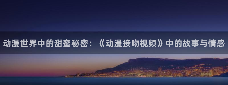 看里番动漫网站：动漫世界中的甜蜜秘密：《动漫接吻视频》中的故事与情感