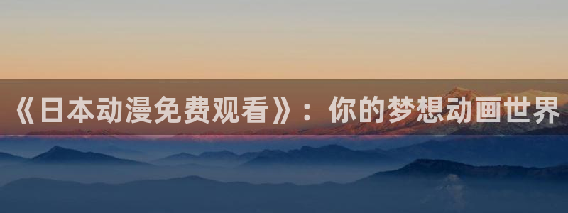 里番动漫播放：《日本动漫免费观看》：你的梦想动画世界