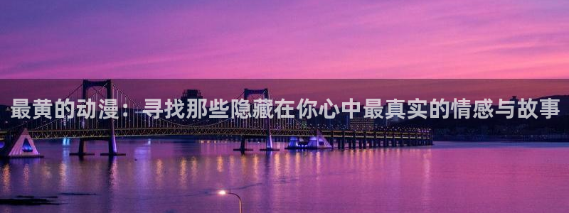 大尺度动漫里番：最黄的动漫：寻找那些隐藏在你心中最真实的情感与故事