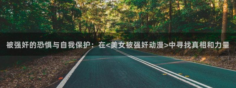 里番库少女漫画：被强奸的恐惧与自我保护：在<美女被强奸动漫>中寻找真相和力量