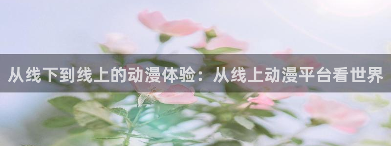里番3d动漫在线：从线下到线上的动漫体验：从线上动漫平台看世界