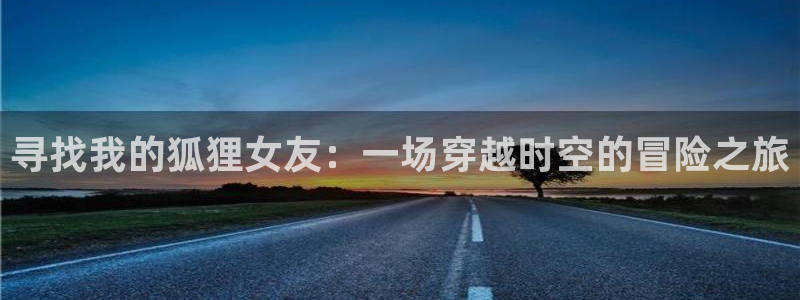 里番动漫本子：寻找我的狐狸女友：一场穿越时空的冒险之旅