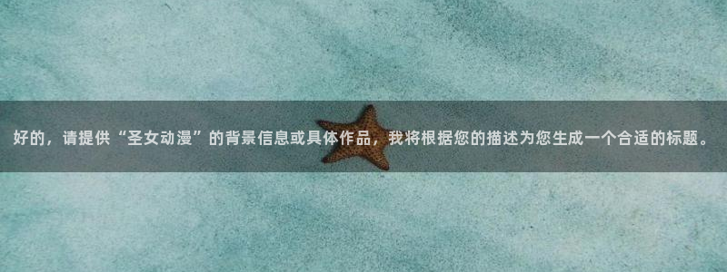 好看的动漫里番：好的，请提供“圣女动漫”的背景信息或具体作品，我将根据您的描述为您生成一个合适的标题。
