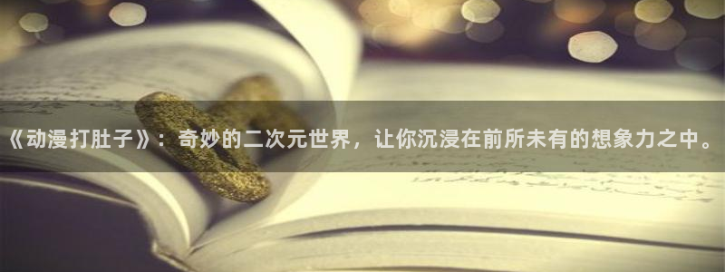 日本里番漫画在线：《动漫打肚子》：奇妙的二次元世界，让你沉浸在前所未有的想象力之中。