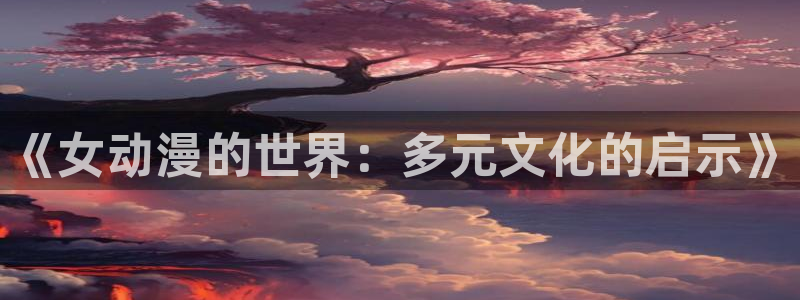 动漫里番肉番：《女动漫的世界：多元文化的启示》