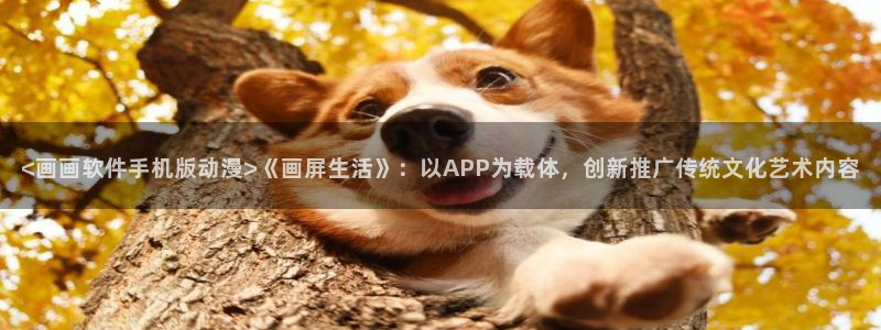 里番动漫acg：<画画软件手机版动漫>《画屏生活》：以APP为载体，创新推广传统文化艺术内容