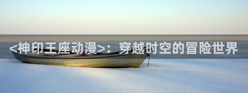 日本动画里番：<神印王座动漫>：穿越时空的冒险世界