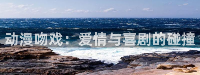 最新里番漫画：动漫吻戏：爱情与喜剧的碰撞