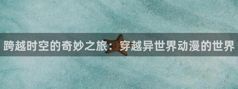 里番里番漫画：跨越时空的奇妙之旅：穿越异世界动漫的世界
