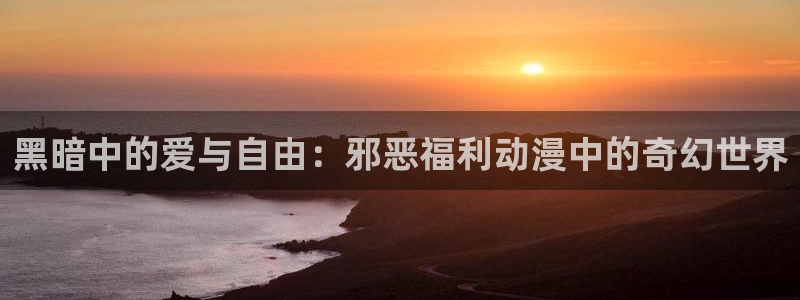 漫画app里番：黑暗中的爱与自由：邪恶福利动漫中的奇幻世界
