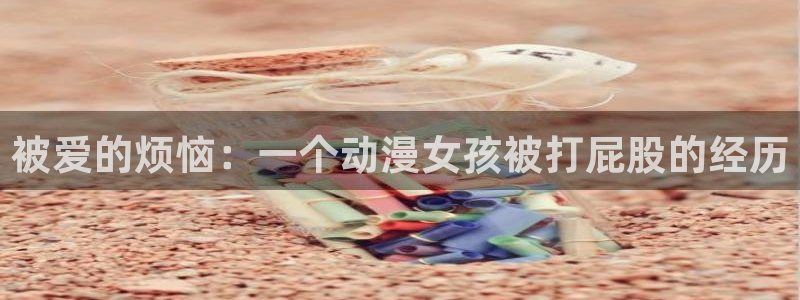 免费里番动漫：被爱的烦恼：一个动漫女孩被打屁股的经历