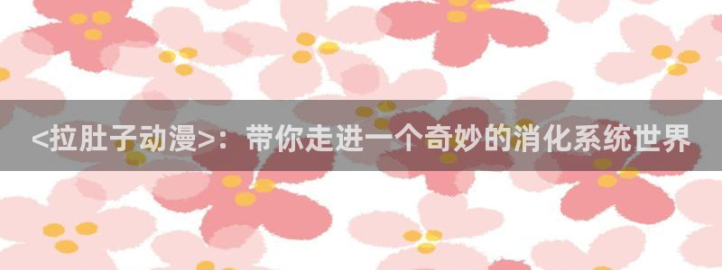 高质量里番：<拉肚子动漫>：带你走进一个奇妙的消化系统世界