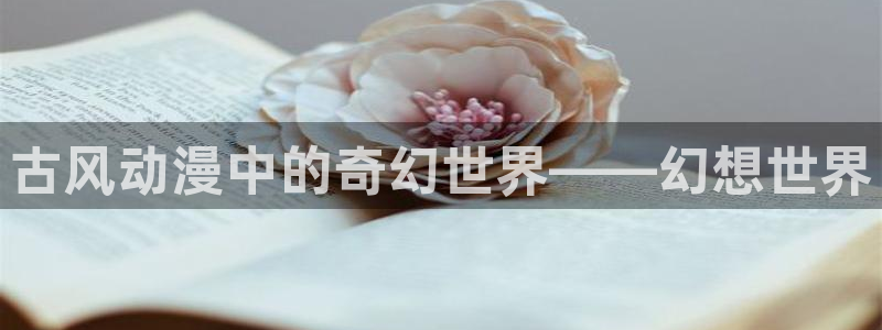 里番动漫在线观看免费完整视频：古风动漫中的奇幻世界——幻想世界