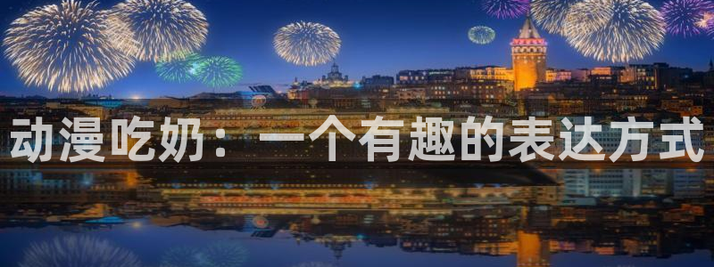 3d 里番动漫在线观看：动漫吃奶：一个有趣的表达方式