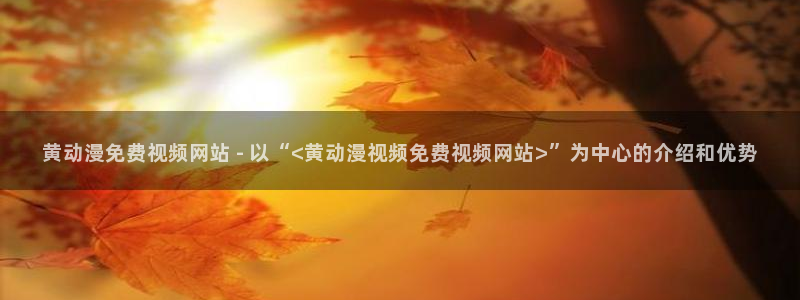 里番漫画在线观看免费：黄动漫免费视频网站 - 以“<黄动漫视频免费视频网站>”为中心的介绍和优势