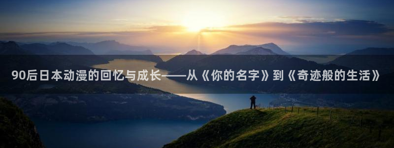 最新里番动漫网：90后日本动漫的回忆与成长——从《你的名字》到《奇迹般的生活》