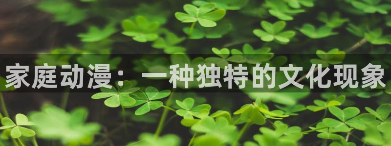 里番漫画网本子库：家庭动漫：一种独特的文化现象